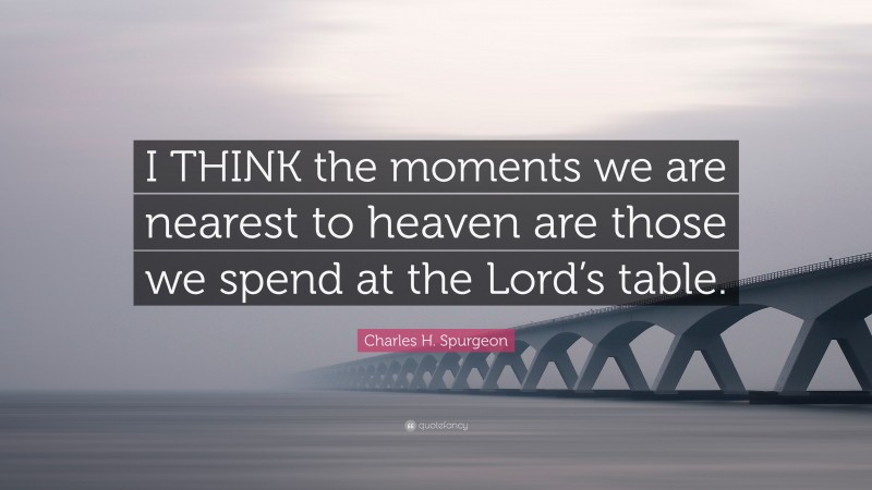 Charles H. Spurgeon Quote: “I THINK the moments we are nearest to heaven are those we spend at the Lord’s table.”