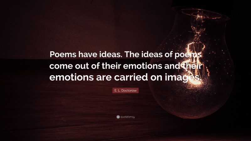E. L. Doctorow Quote: “Poems have ideas. The ideas of poems come out of their emotions and their emotions are carried on images.”