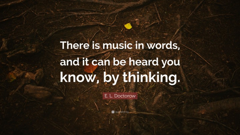 E. L. Doctorow Quote: “There is music in words, and it can be heard you know, by thinking.”