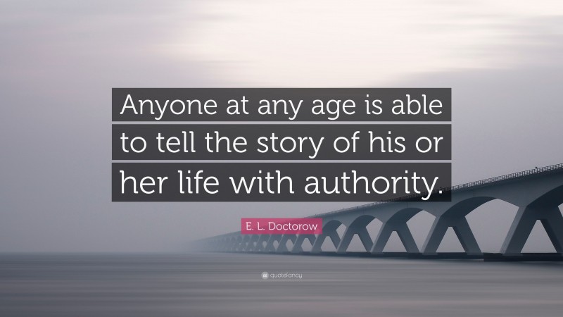 E. L. Doctorow Quote: “Anyone at any age is able to tell the story of his or her life with authority.”