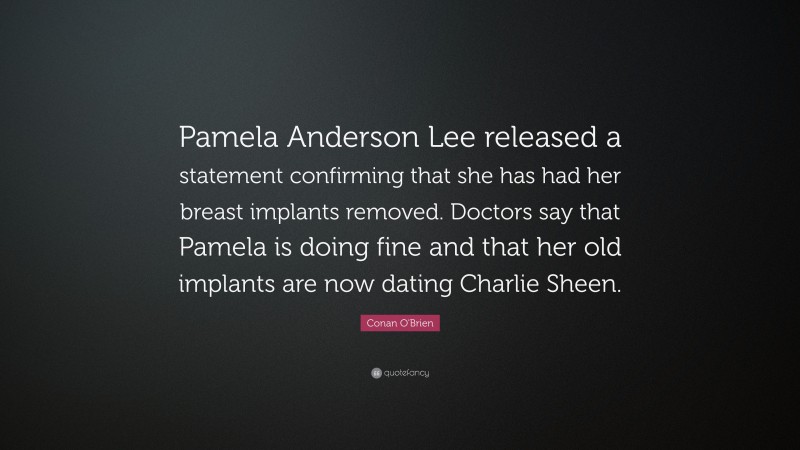 Conan O'Brien Quote: “Pamela Anderson Lee released a statement confirming that she has had her breast implants removed. Doctors say that Pamela is doing fine and that her old implants are now dating Charlie Sheen.”