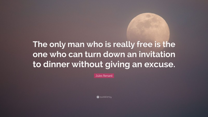 Jules Renard Quote: “The only man who is really free is the one who can turn down an invitation to dinner without giving an excuse.”