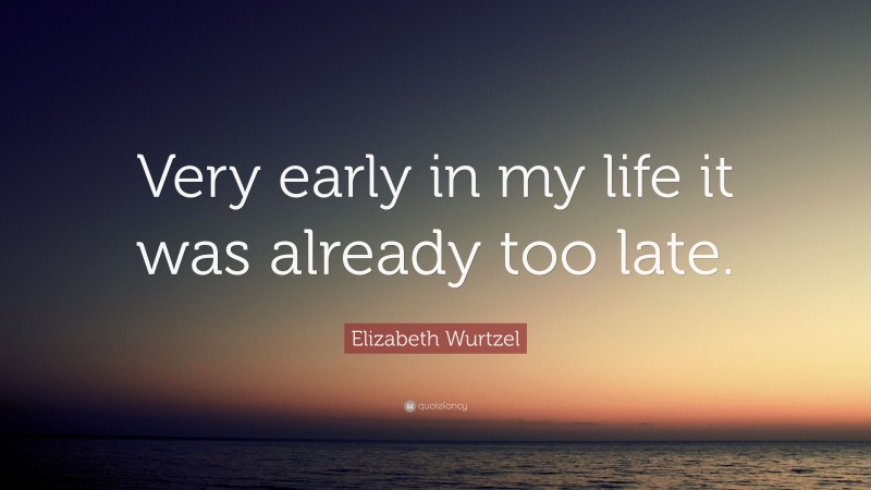 Elizabeth Wurtzel Quote: “Very early in my life it was already too late.”