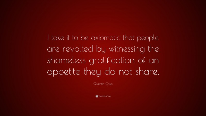 Quentin Crisp Quote: “I take it to be axiomatic that people are revolted by witnessing the shameless gratification of an appetite they do not share.”