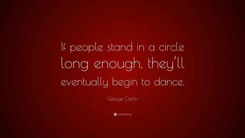 George Carlin Quote: “If people stand in a circle long enough, they’ll eventually begin to dance.”