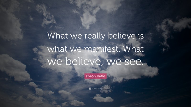 Byron Katie Quote: “What we really believe is what we manifest. What we believe, we see.”