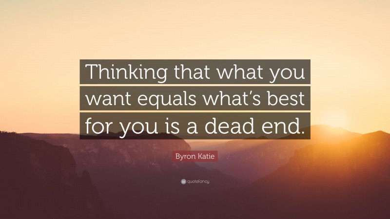 Byron Katie Quote: “Thinking that what you want equals what’s best for you is a dead end.”