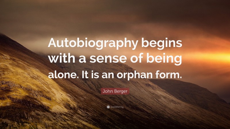 John Berger Quote: “Autobiography begins with a sense of being alone. It is an orphan form.”