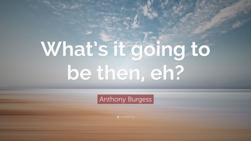 Anthony Burgess Quote: “What’s it going to be then, eh?”