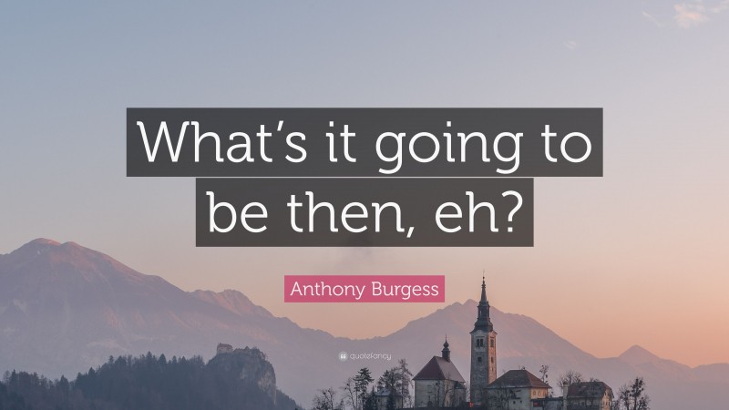 Anthony Burgess Quote: “What’s it going to be then, eh?”