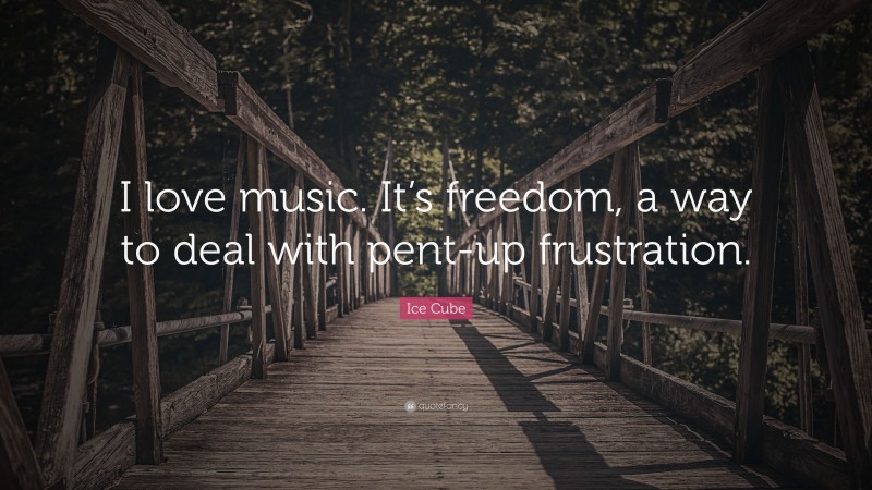 Ice Cube Quote: “I love music. It’s freedom, a way to deal with pent-up frustration.”