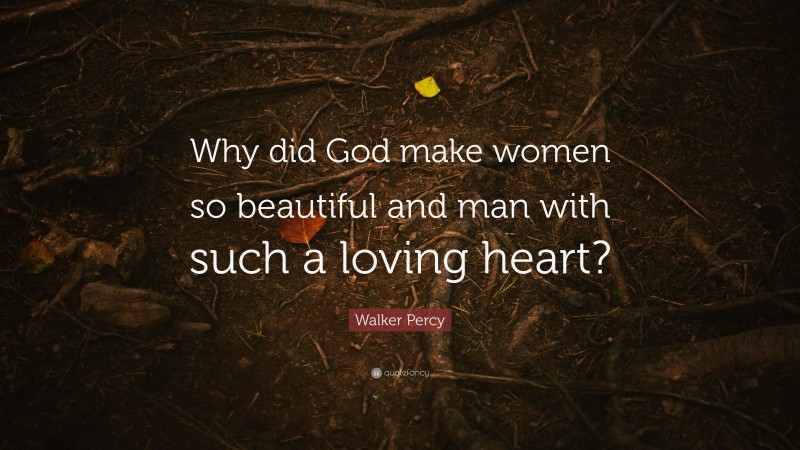Walker Percy Quote: “Why did God make women so beautiful and man with such a loving heart?”