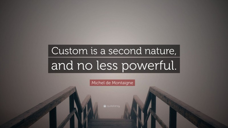 Michel de Montaigne Quote: “Custom is a second nature, and no less powerful.”