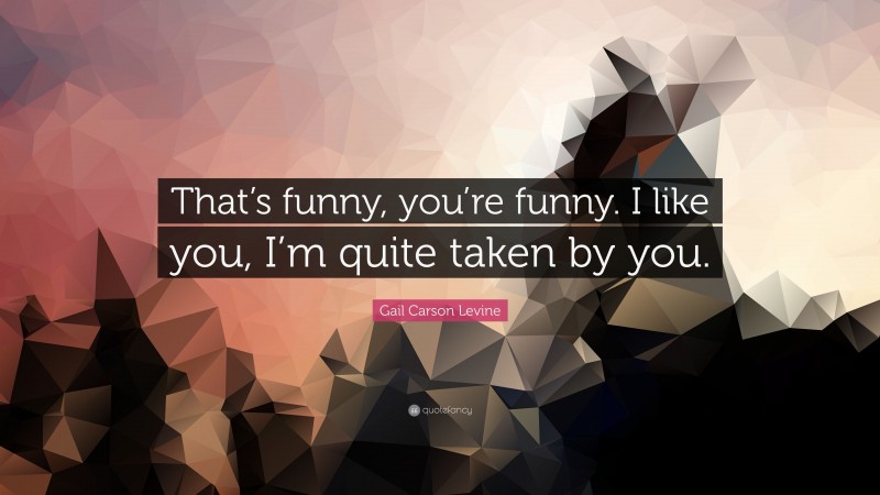 Gail Carson Levine Quote: “That’s funny, you’re funny. I like you, I’m quite taken by you.”