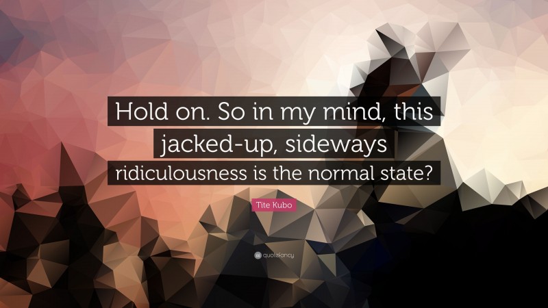 Tite Kubo Quote: “Hold on. So in my mind, this jacked-up, sideways ridiculousness is the normal state?”