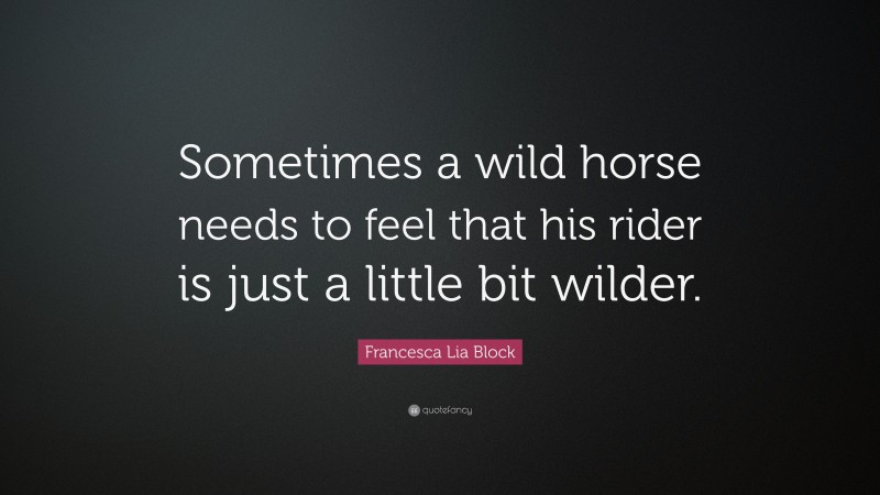 Francesca Lia Block Quote: “Sometimes a wild horse needs to feel that his rider is just a little bit wilder.”