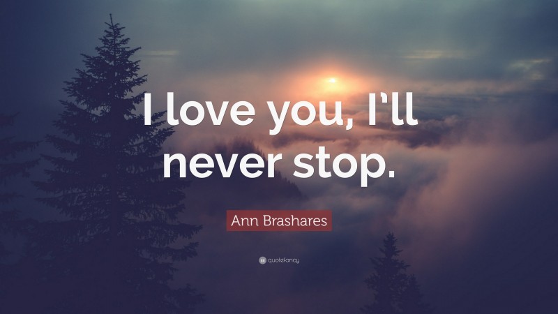 Ann Brashares Quote: “I love you, I’ll never stop.”
