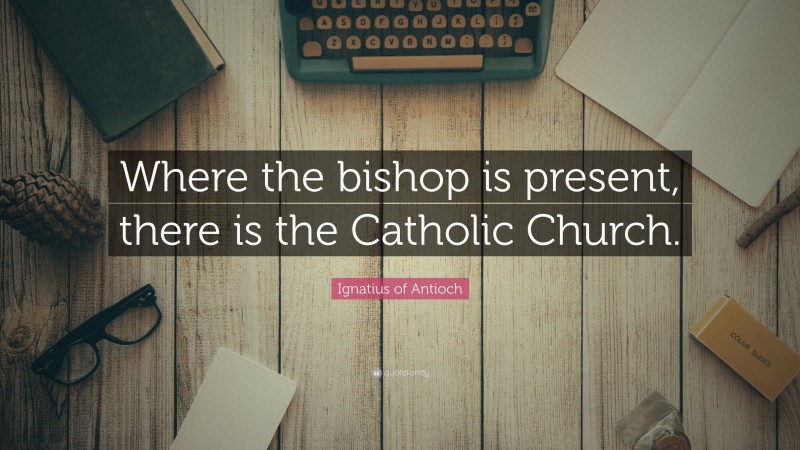 Ignatius of Antioch Quote: “Where the bishop is present, there is the Catholic Church.”
