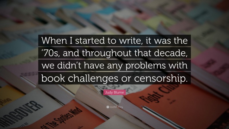 Judy Blume Quote: “When I started to write, it was the ’70s, and throughout that decade, we didn’t have any problems with book challenges or censorship.”