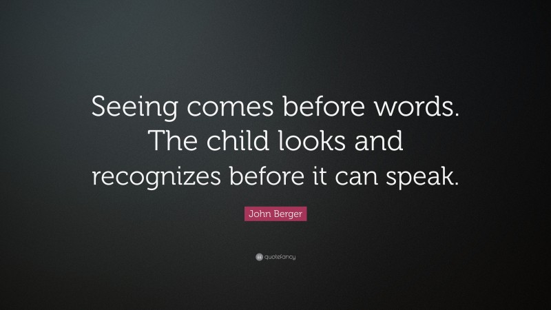 John Berger Quote: “Seeing comes before words. The child looks and recognizes before it can speak.”