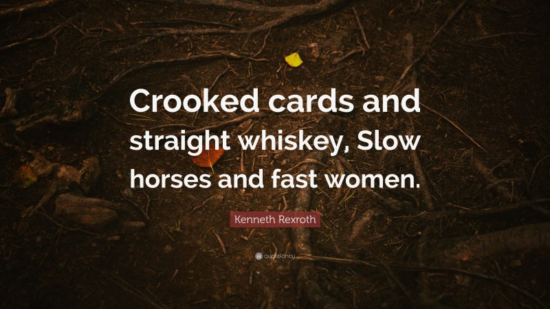 Kenneth Rexroth Quote: “Crooked cards and straight whiskey, Slow horses and fast women.”