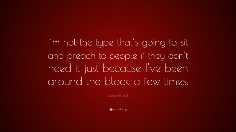 Queen Latifah Quote: “I’m not the type that’s going to sit and preach to people if they don’t need it just because I’ve been around the block a few times.”