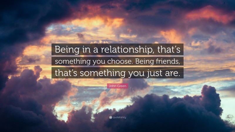 John Green Quote: “Being in a relationship, that’s something you choose. Being friends, that’s something you just are.”