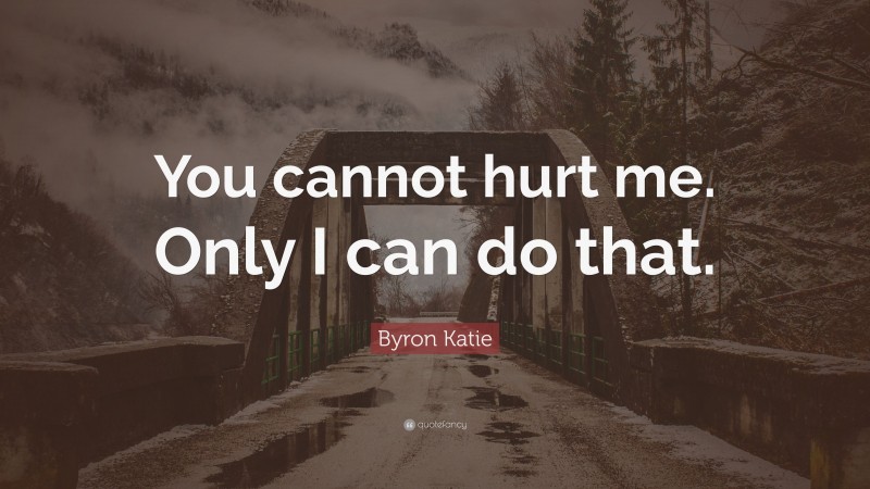 Byron Katie Quote: “You cannot hurt me. Only I can do that.”