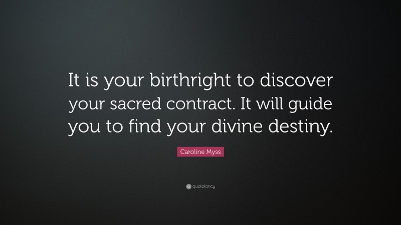 Caroline Myss Quote: “It is your birthright to discover your sacred contract. It will guide you to find your divine destiny.”