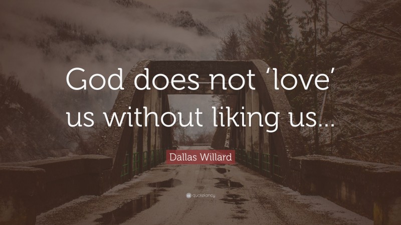 Dallas Willard Quote: “God does not ‘love’ us without liking us...”