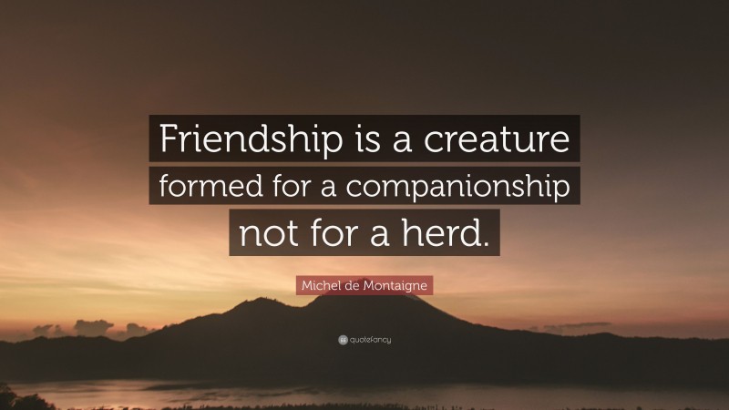 Michel de Montaigne Quote: “Friendship is a creature formed for a companionship not for a herd.”