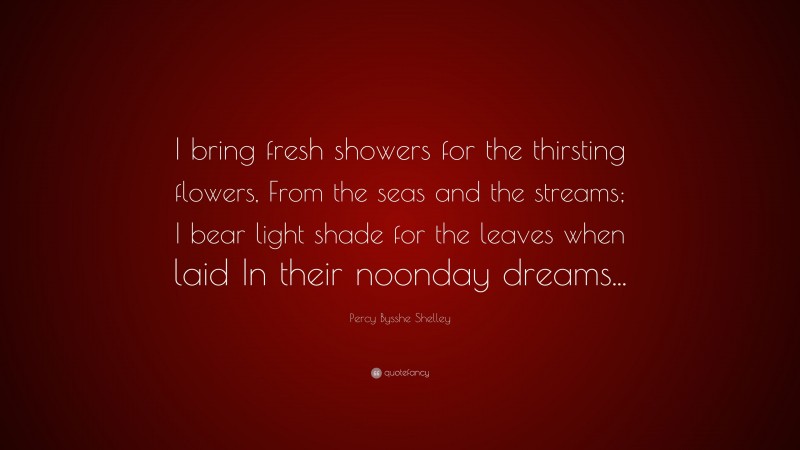 Percy Bysshe Shelley Quote: “I bring fresh showers for the thirsting flowers, From the seas and the streams; I bear light shade for the leaves when laid In their noonday dreams...”