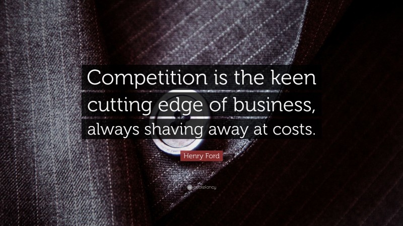 Henry Ford Quote: “Competition is the keen cutting edge of business, always shaving away at costs.”
