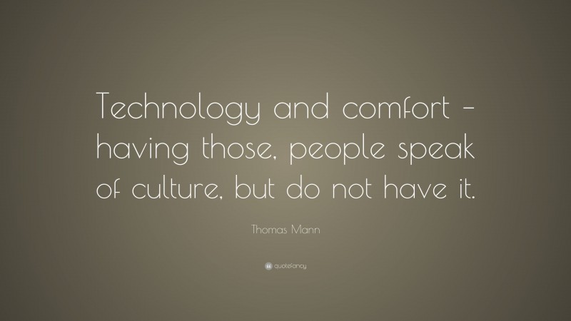 Thomas Mann Quote: “Technology and comfort – having those, people speak of culture, but do not have it.”