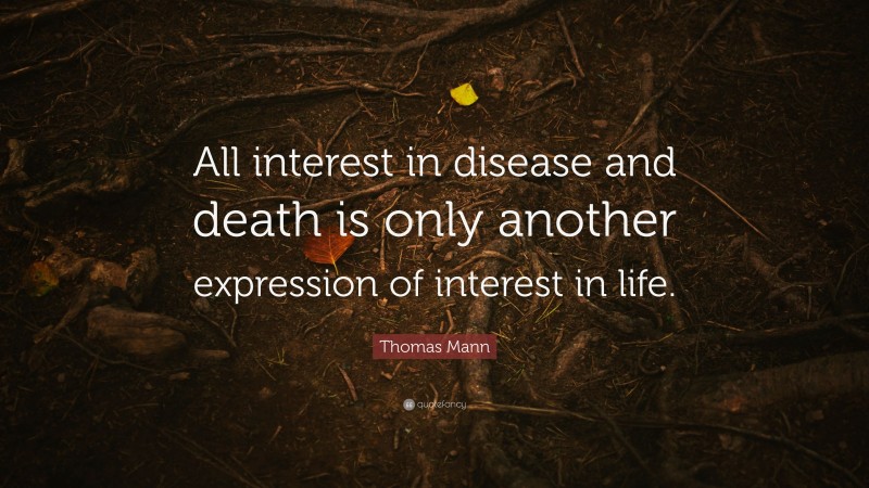 Thomas Mann Quote: “All interest in disease and death is only another expression of interest in life.”