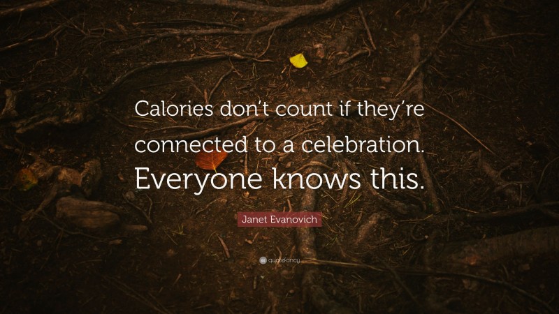 Janet Evanovich Quote: “Calories don’t count if they’re connected to a celebration. Everyone knows this.”