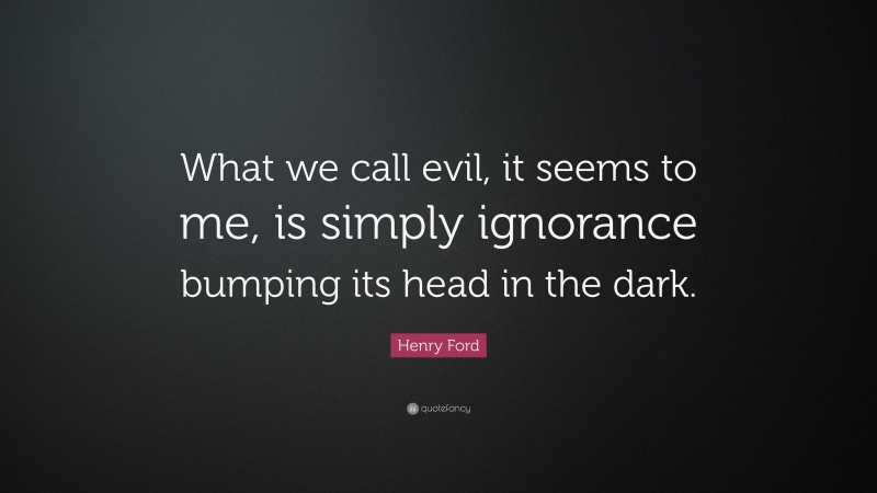 Henry Ford Quote: “What we call evil, it seems to me, is simply ignorance bumping its head in the dark.”