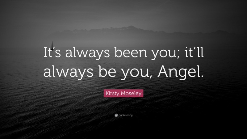 Kirsty Moseley Quote: “It’s always been you; it’ll always be you, Angel.”