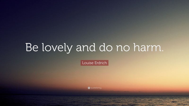 Louise Erdrich Quote: “Be lovely and do no harm.”