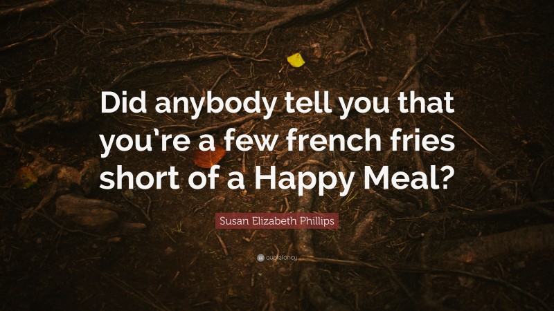 Susan Elizabeth Phillips Quote: “Did anybody tell you that you’re a few french fries short of a Happy Meal?”