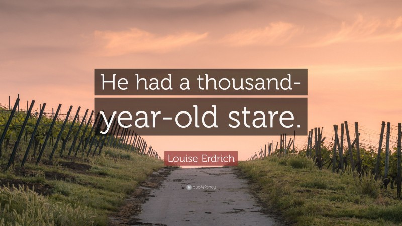 Louise Erdrich Quote: “He had a thousand-year-old stare.”