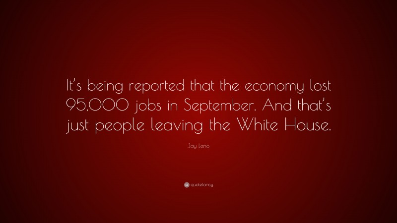Jay Leno Quote: “It’s being reported that the economy lost 95,000 jobs in September. And that’s just people leaving the White House.”