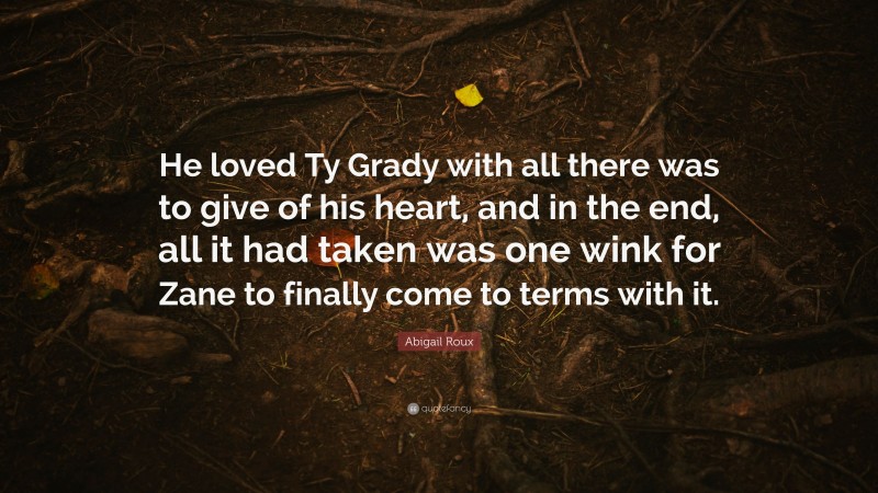 Abigail Roux Quote: “He loved Ty Grady with all there was to give of his heart, and in the end, all it had taken was one wink for Zane to finally come to terms with it.”