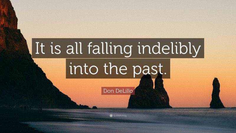 Don DeLillo Quote: “It is all falling indelibly into the past.”