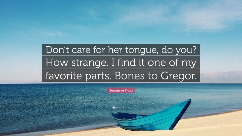 Jeaniene Frost Quote: “Don’t care for her tongue, do you? How strange. I find it one of my favorite parts. Bones to Gregor.”