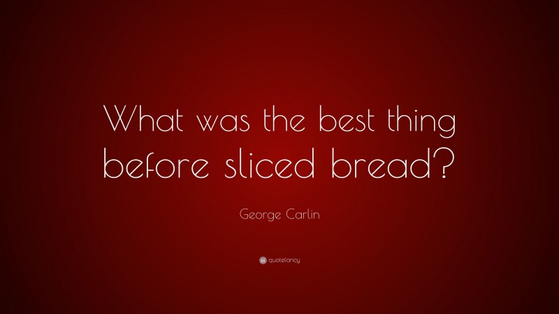 George Carlin Quote: “What was the best thing before sliced bread?”