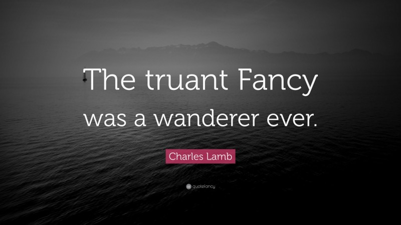 Charles Lamb Quote: “The truant Fancy was a wanderer ever.”