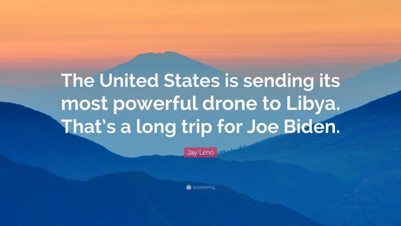 Jay Leno Quote: “The United States is sending its most powerful drone to Libya. That’s a long trip for Joe Biden.”