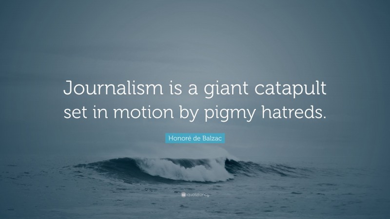 Honoré de Balzac Quote: “Journalism is a giant catapult set in motion by pigmy hatreds.”