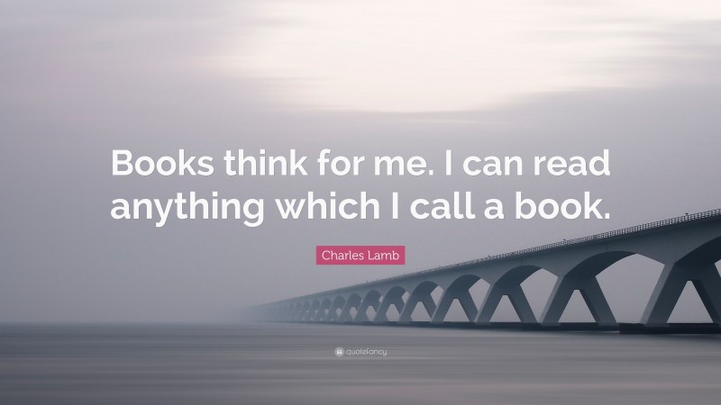 Charles Lamb Quote: “Books think for me. I can read anything which I call a book.”